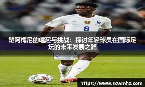 楚阿梅尼的崛起与挑战：探讨年轻球员在国际足坛的未来发展之路