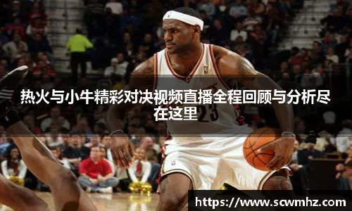 热火与小牛精彩对决视频直播全程回顾与分析尽在这里