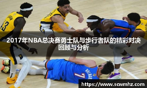 2017年NBA总决赛勇士队与步行者队的精彩对决回顾与分析